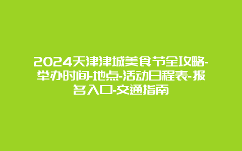 2024天津津城美食节全攻略-举办时间-地点-活动日程表-报名入口-交通指南