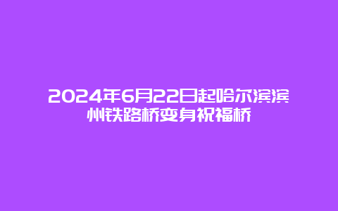 2024年6月22日起哈尔滨滨州铁路桥变身祝福桥