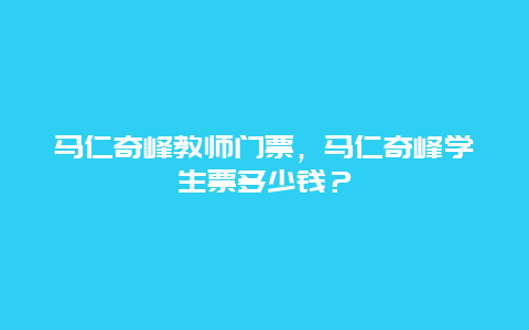 马仁奇峰教师门票，马仁奇峰学生票多少钱？