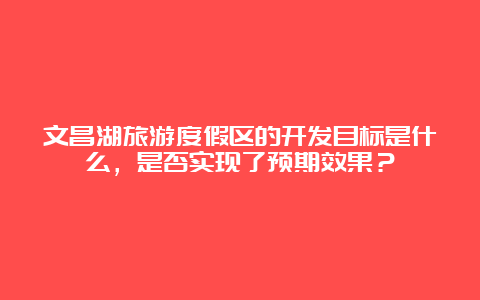 文昌湖旅游度假区的开发目标是什么，是否实现了预期效果？