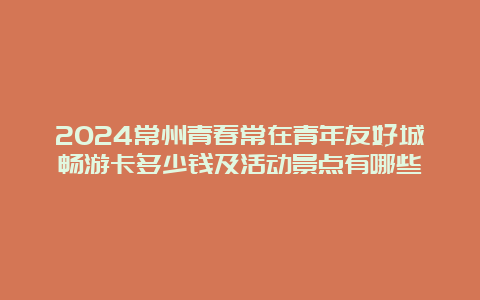 2024常州青春常在青年友好城畅游卡多少钱及活动景点有哪些