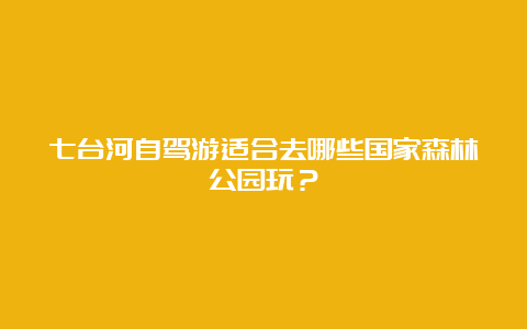 七台河自驾游适合去哪些国家森林公园玩？