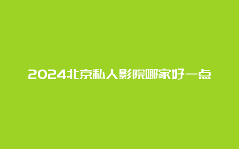 2024北京私人影院哪家好一点