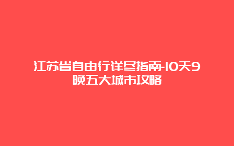 江苏省自由行详尽指南-10天9晚五大城市攻略