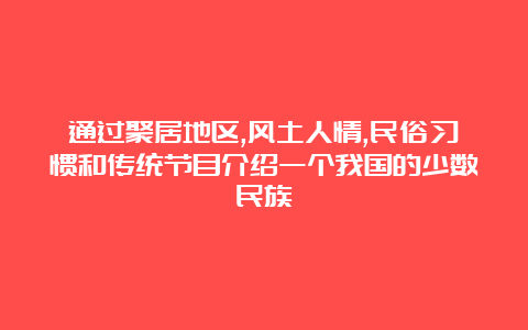 通过聚居地区,风土人情,民俗习惯和传统节目介绍一个我国的少数民族