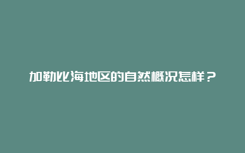 加勒比海地区的自然概况怎样？