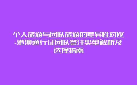 个人旅游与团队旅游的差异性对比-港澳通行证团队签注类型解析及选择指南