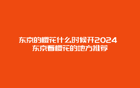 东京的樱花什么时候开2024 东京看樱花的地方推荐