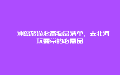 涠洲岛旅游必备物品清单，去北海玩要带的必需品