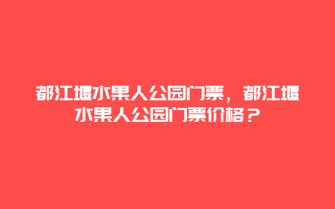 都江堰水果人公园门票，都江堰水果人公园门票价格？