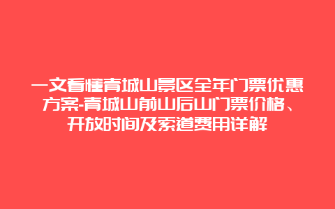 一文看懂青城山景区全年门票优惠方案-青城山前山后山门票价格、开放时间及索道费用详解