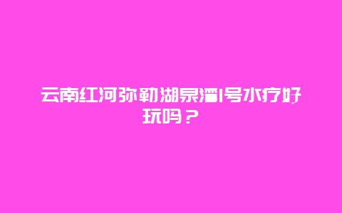 云南红河弥勒湖泉湾1号水疗好玩吗？