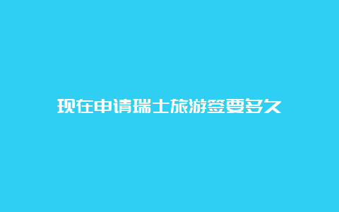 现在申请瑞士旅游签要多久