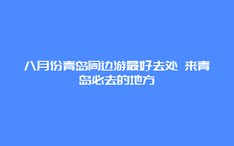 八月份青岛周边游最好去处 来青岛必去的地方