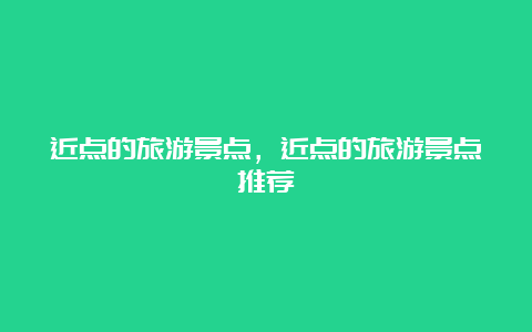 近点的旅游景点，近点的旅游景点推荐