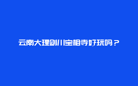 云南大理剑川宝相寺好玩吗？