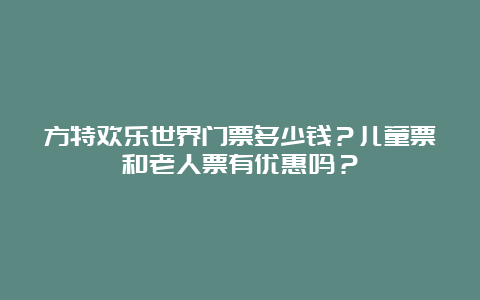 方特欢乐世界门票多少钱？儿童票和老人票有优惠吗？