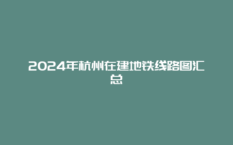 2024年杭州在建地铁线路图汇总