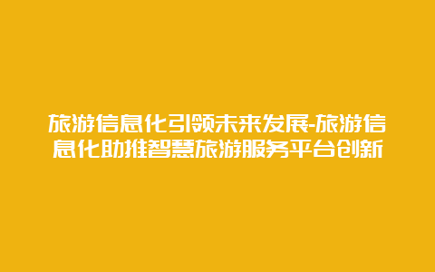 旅游信息化引领未来发展-旅游信息化助推智慧旅游服务平台创新