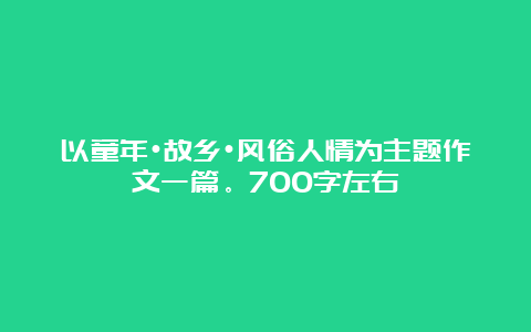 以童年•故乡•风俗人情为主题作文一篇。700字左右