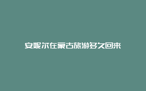 安妮尔在蒙古旅游多久回来