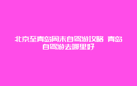 北京至青岛周末自驾游攻略 青岛自驾游去哪里好