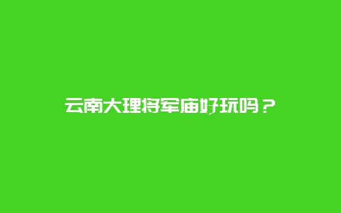 云南大理将军庙好玩吗？