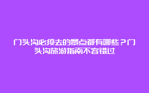 门头沟必须去的景点都有哪些？门头沟旅游指南不容错过