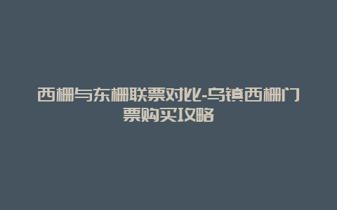 西栅与东栅联票对比-乌镇西栅门票购买攻略