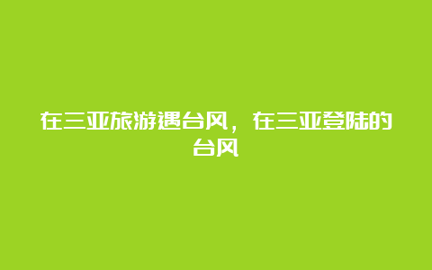 在三亚旅游遇台风，在三亚登陆的台风