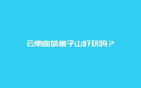 云南曲靖菌子山好玩吗？