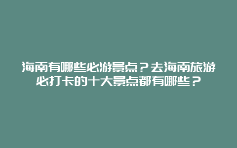 海南有哪些必游景点？去海南旅游必打卡的十大景点都有哪些？