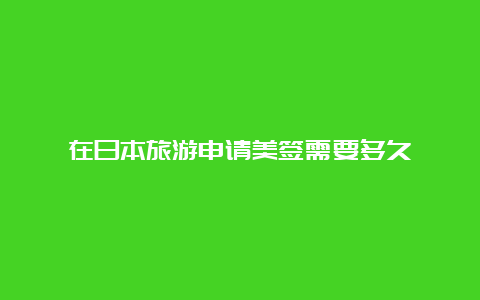 在日本旅游申请美签需要多久