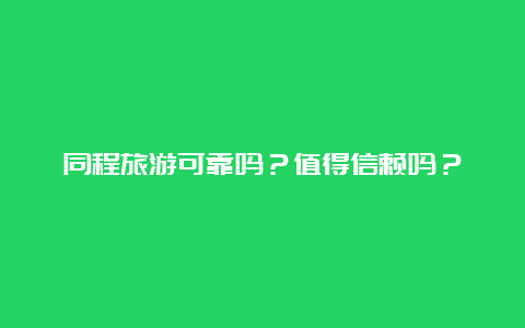 同程旅游可靠吗？值得信赖吗？