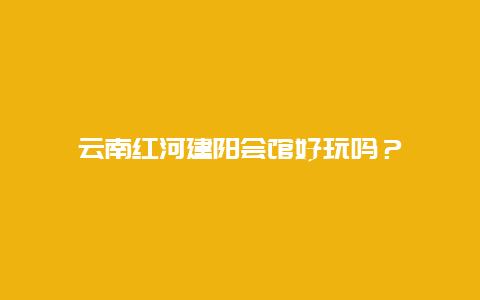 云南红河建阳会馆好玩吗？