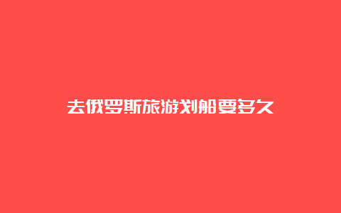 去俄罗斯旅游划船要多久