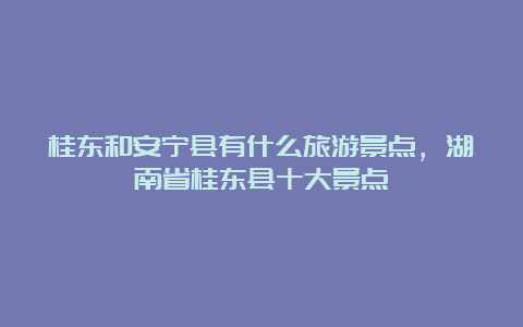 桂东和安宁县有什么旅游景点，湖南省桂东县十大景点