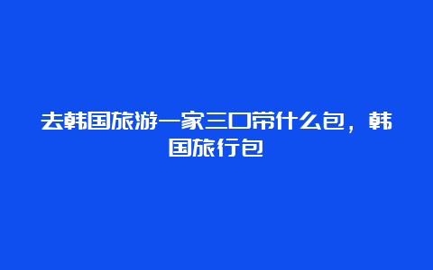 去韩国旅游一家三口带什么包，韩国旅行包