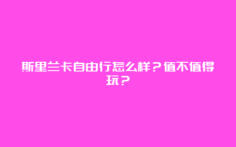 斯里兰卡自由行怎么样？值不值得玩？