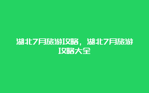 湖北7月旅游攻略，湖北7月旅游攻略大全