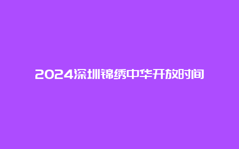 2024深圳锦绣中华开放时间