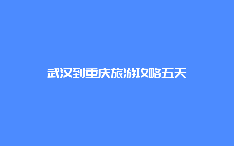 武汉到重庆旅游攻略五天