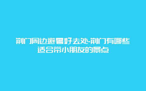 荆门周边避暑好去处-荆门有哪些适合带小朋友的景点