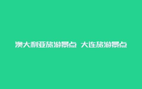 澳大利亚旅游景点 大连旅游景点