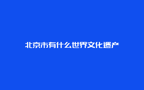 北京市有什么世界文化遗产