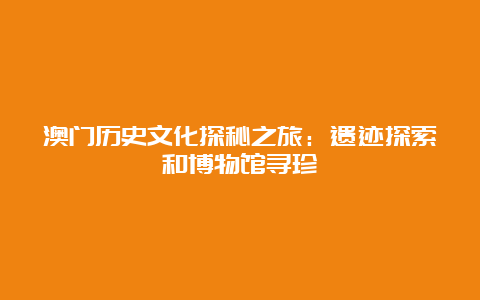 澳门历史文化探秘之旅：遗迹探索和博物馆寻珍