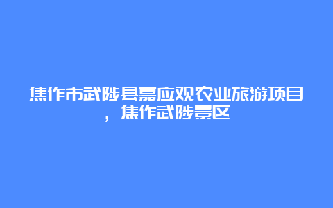 焦作市武陟县嘉应观农业旅游项目，焦作武陟景区