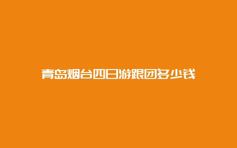 青岛烟台四日游跟团多少钱