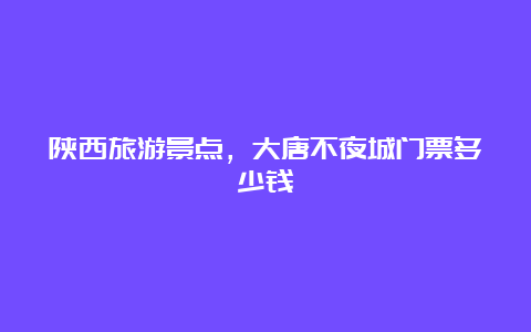 陕西旅游景点，大唐不夜城门票多少钱