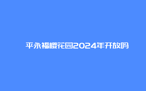 漳平永福樱花园2024年开放吗